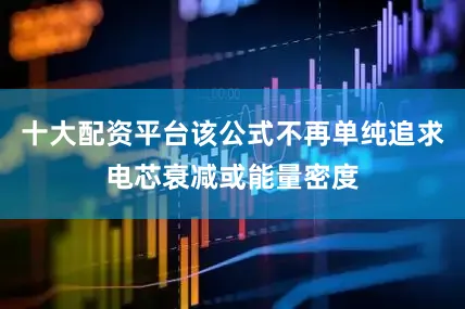 十大配资平台该公式不再单纯追求电芯衰减或能量密度