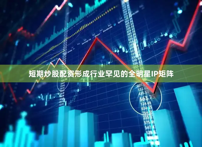 短期炒股配资形成行业罕见的全明星IP矩阵