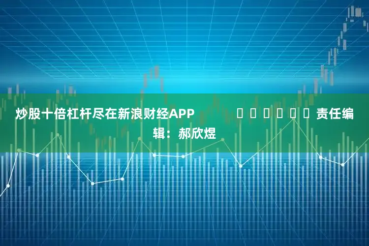 炒股十倍杠杆尽在新浪财经APP            						责任编辑：郝欣煜