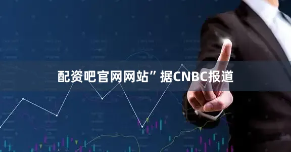 配资吧官网网站”　　据CNBC报道