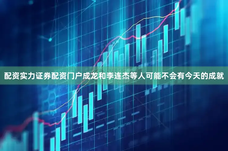 配资实力证券配资门户成龙和李连杰等人可能不会有今天的成就