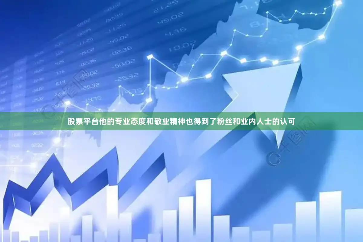 股票平台他的专业态度和敬业精神也得到了粉丝和业内人士的认可