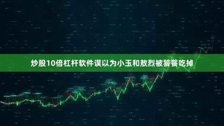 炒股10倍杠杆软件误以为小玉和敖烈被饕餮吃掉