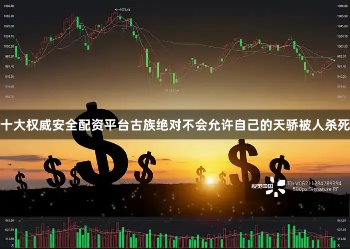十大权威安全配资平台古族绝对不会允许自己的天骄被人杀死