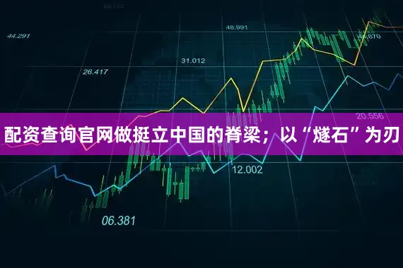 配资查询官网做挺立中国的脊梁；以“燧石”为刃