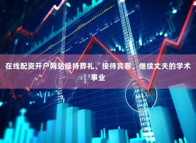 在线配资开户网站操持葬礼、接待宾客、继续丈夫的学术事业