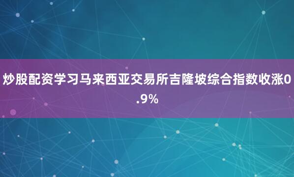 炒股配资学习马来西亚交易所吉隆坡综合指数收涨0.9%