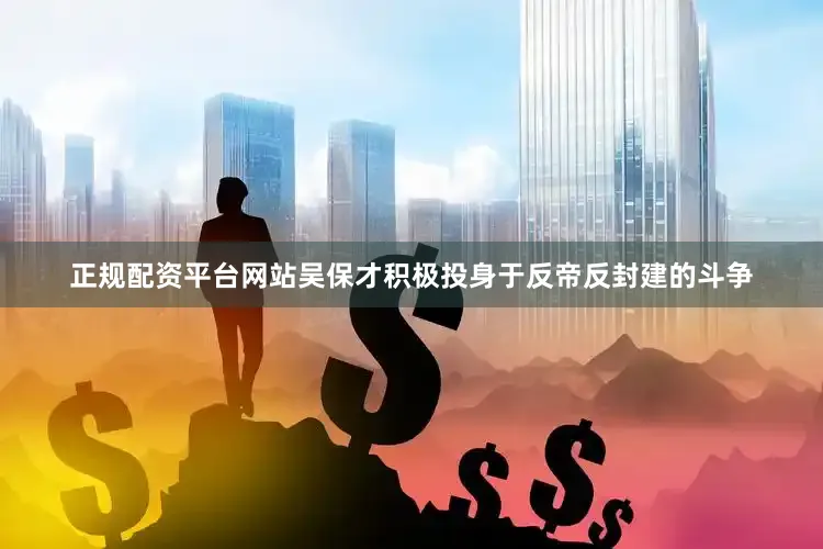 正规配资平台网站吴保才积极投身于反帝反封建的斗争