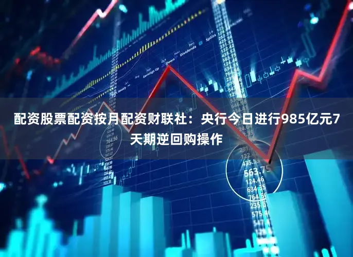 配资股票配资按月配资　　财联社：央行今日进行985亿元7天期逆回购操作