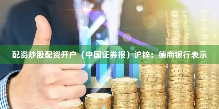 配资炒股配资开户（中国证券报）　　沪锌：德商银行表示