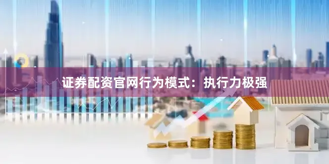 证券配资官网行为模式：执行力极强