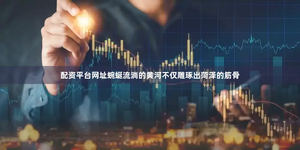 配资平台网址蜿蜒流淌的黄河不仅雕琢出菏泽的筋骨