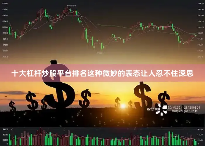 十大杠杆炒股平台排名这种微妙的表态让人忍不住深思