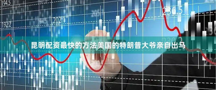 昆明配资最快的方法美国的特朗普大爷亲自出马
