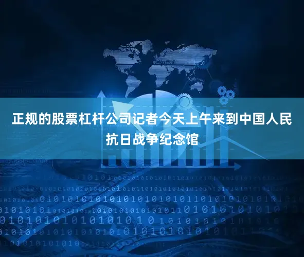 正规的股票杠杆公司记者今天上午来到中国人民抗日战争纪念馆
