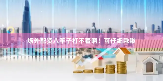 场外配资八竿子打不着啊！可仔细瞅瞅