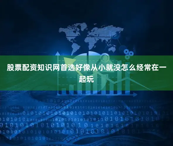 股票配资知识网首选好像从小就没怎么经常在一起玩