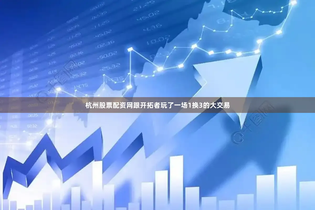 杭州股票配资网跟开拓者玩了一场1换3的大交易
