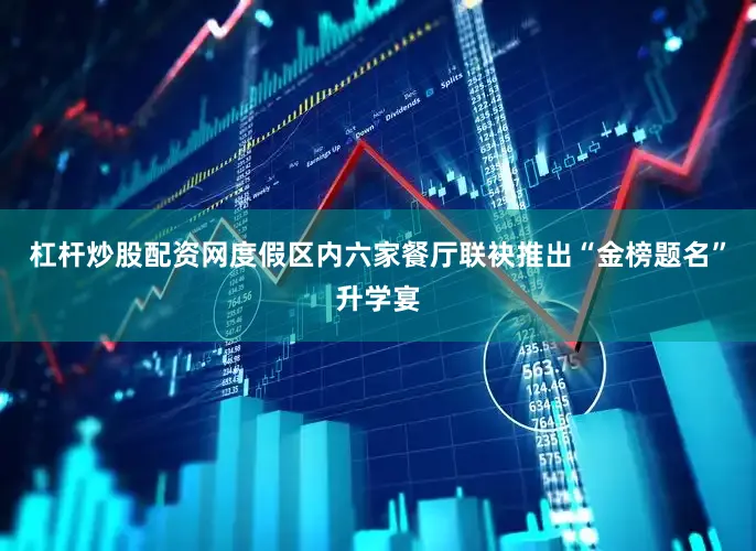 杠杆炒股配资网度假区内六家餐厅联袂推出“金榜题名”升学宴