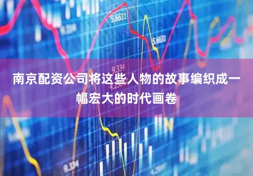 南京配资公司将这些人物的故事编织成一幅宏大的时代画卷