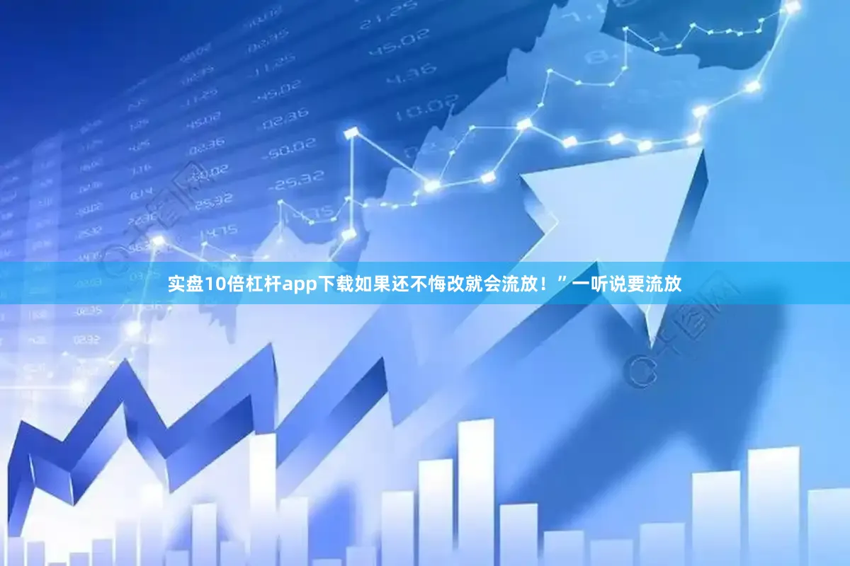 实盘10倍杠杆app下载如果还不悔改就会流放！”一听说要流放