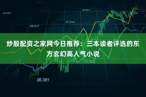 炒股配资之家网今日推荐：三本读者评选的东方玄幻高人气小说
