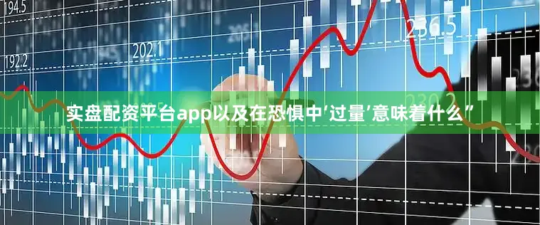 实盘配资平台app以及在恐惧中‘过量’意味着什么”