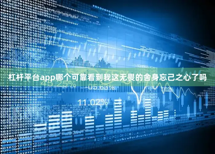 杠杆平台app哪个可靠看到我这无畏的舍身忘己之心了吗