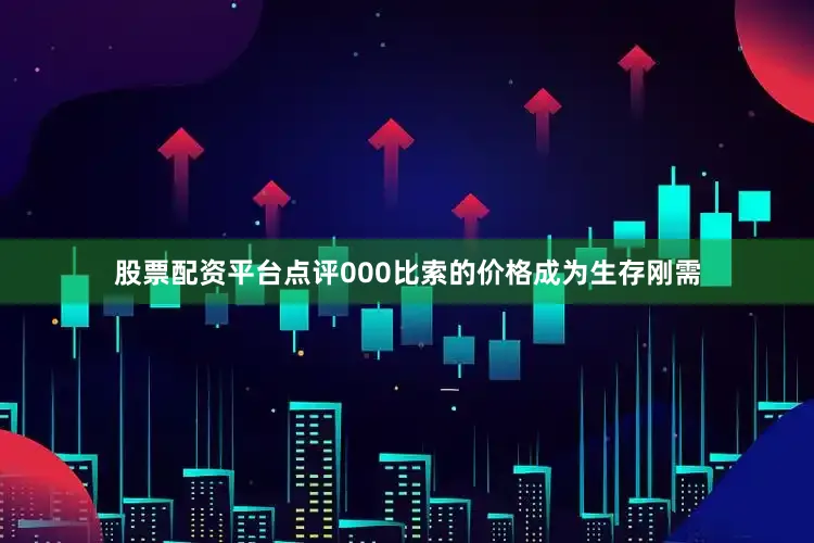 股票配资平台点评000比索的价格成为生存刚需