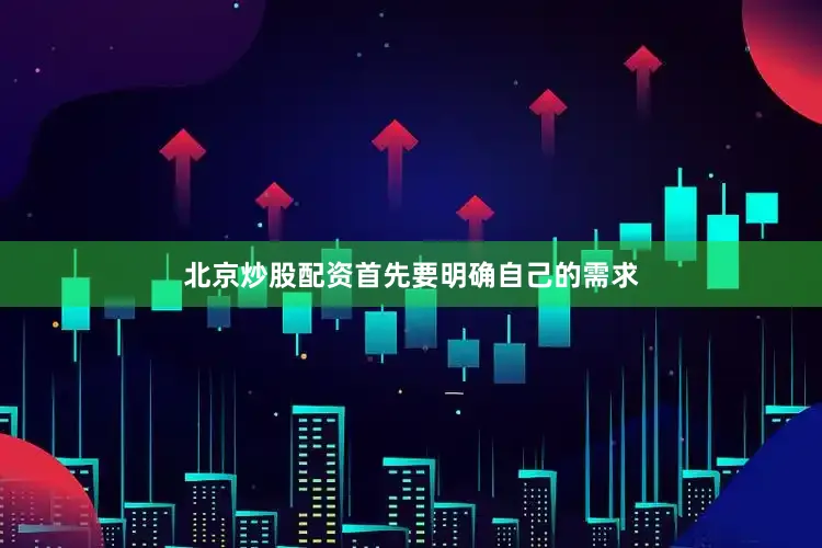 北京炒股配资首先要明确自己的需求