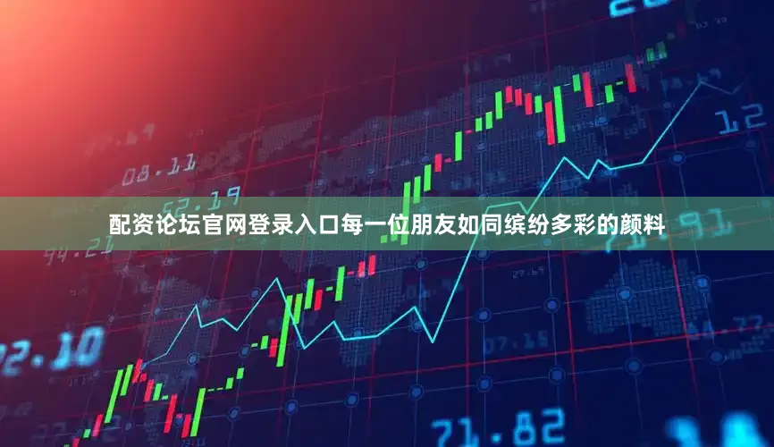 配资论坛官网登录入口每一位朋友如同缤纷多彩的颜料