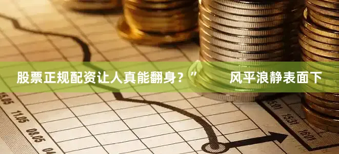 股票正规配资让人真能翻身？”        风平浪静表面下