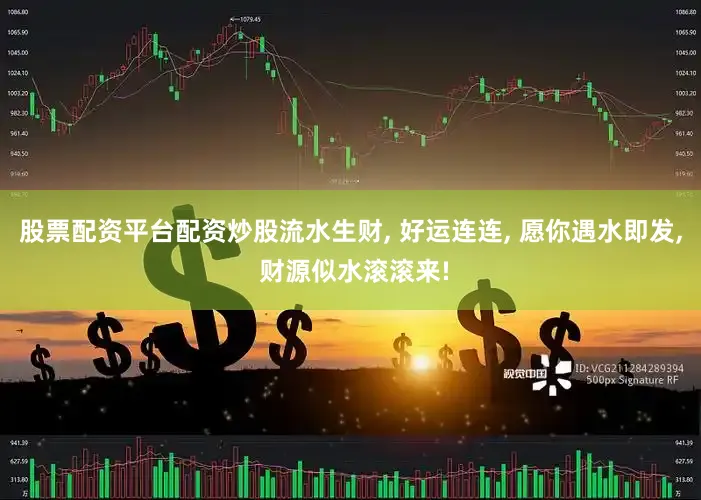 股票配资平台配资炒股流水生财, 好运连连, 愿你遇水即发, 财源似水滚滚来!
