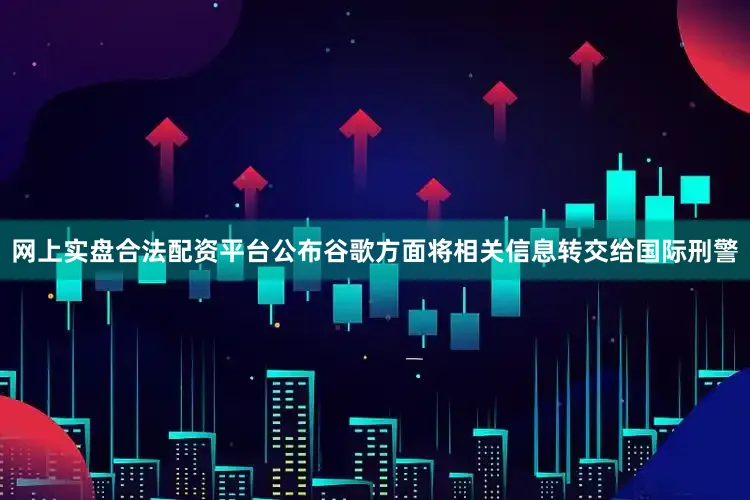 网上实盘合法配资平台公布谷歌方面将相关信息转交给国际刑警