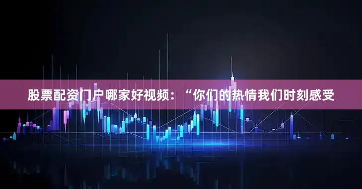 股票配资门户哪家好视频：“你们的热情我们时刻感受