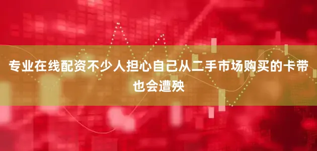 专业在线配资不少人担心自己从二手市场购买的卡带也会遭殃
