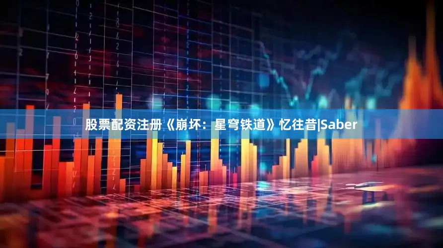 股票配资注册《崩坏：星穹铁道》忆往昔|Saber