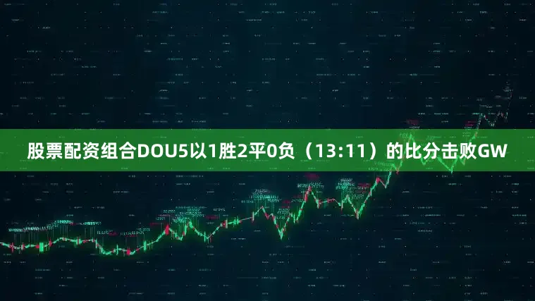 股票配资组合DOU5以1胜2平0负（13:11）的比分击败GW