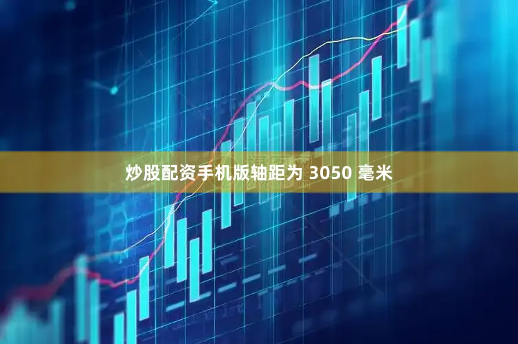 炒股配资手机版轴距为 3050 毫米