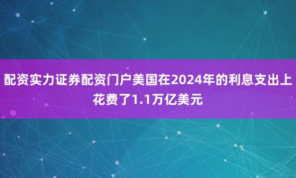 配资实力证券配资门户美国在2024年的利息支出上花费了1.1万亿美元