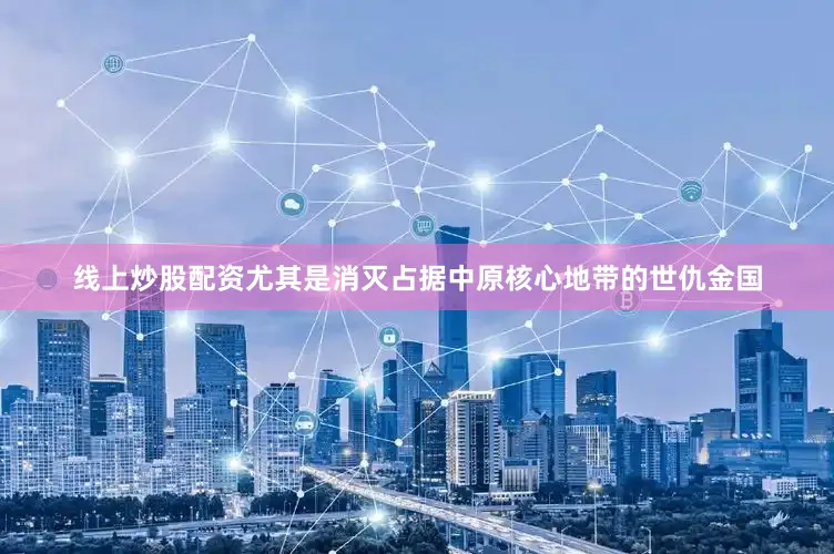 线上炒股配资尤其是消灭占据中原核心地带的世仇金国