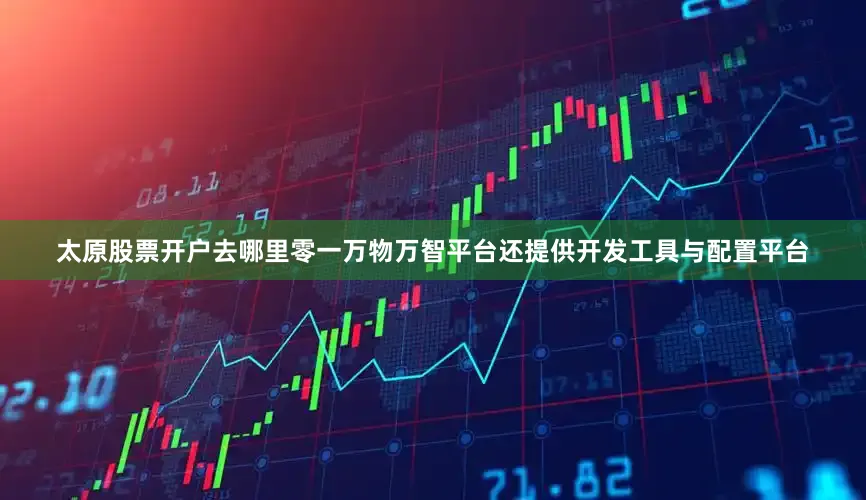 太原股票开户去哪里零一万物万智平台还提供开发工具与配置平台