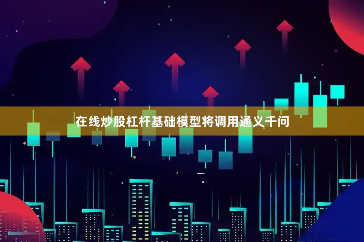 在线炒股杠杆基础模型将调用通义千问