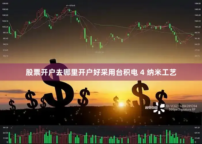 股票开户去哪里开户好采用台积电 4 纳米工艺