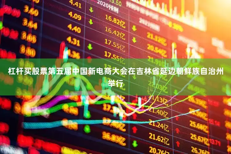 杠杆买股票第五届中国新电商大会在吉林省延边朝鲜族自治州举行