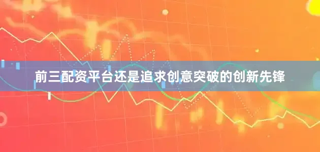 前三配资平台还是追求创意突破的创新先锋