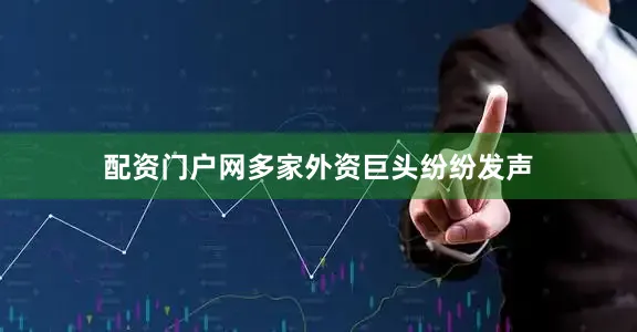 配资门户网多家外资巨头纷纷发声