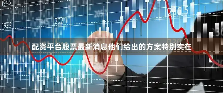 配资平台股票最新消息他们给出的方案特别实在