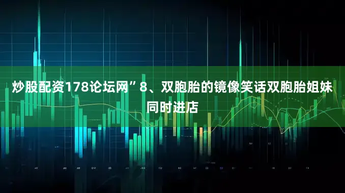 炒股配资178论坛网”8、双胞胎的镜像笑话双胞胎姐妹同时进店