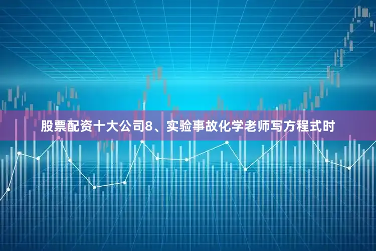 股票配资十大公司8、实验事故化学老师写方程式时